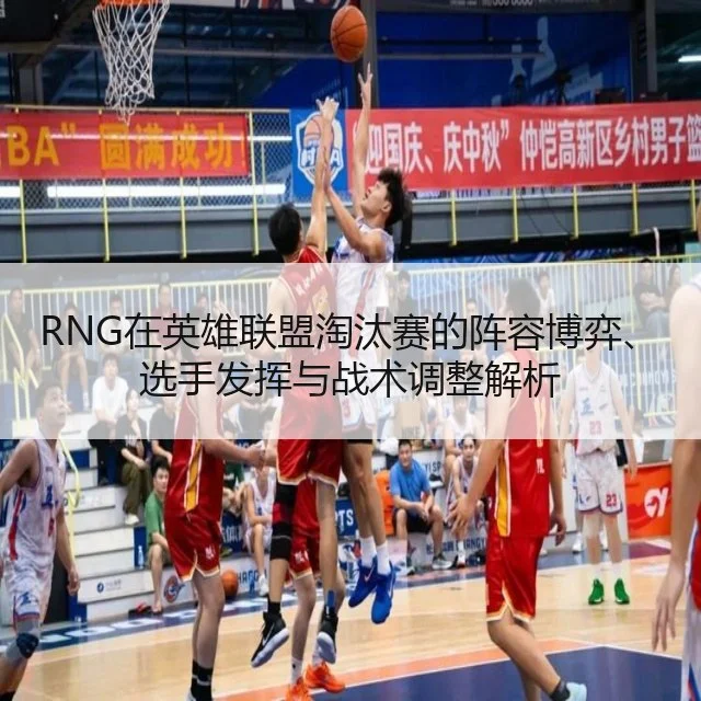 RNG在英雄联盟淘汰赛的阵容博弈、选手发挥与战术调整解析